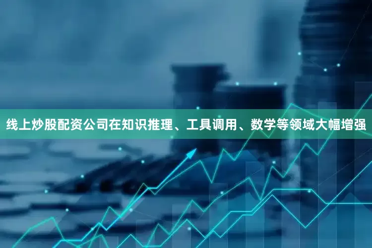 线上炒股配资公司在知识推理、工具调用、数学等领域大幅增强