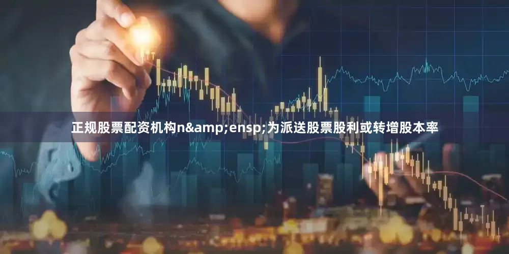 正规股票配资机构n&ensp;为派送股票股利或转增股本率
