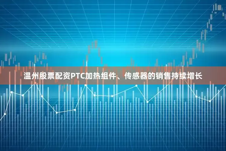 温州股票配资PTC加热组件、传感器的销售持续增长