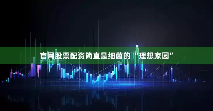官网股票配资简直是细菌的 “理想家园”