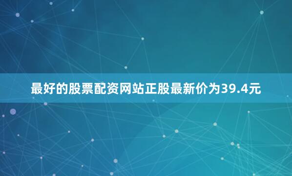 最好的股票配资网站正股最新价为39.4元