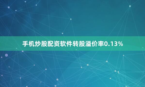 手机炒股配资软件转股溢价率0.13%