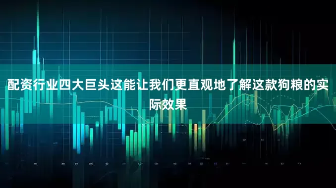 配资行业四大巨头这能让我们更直观地了解这款狗粮的实际效果