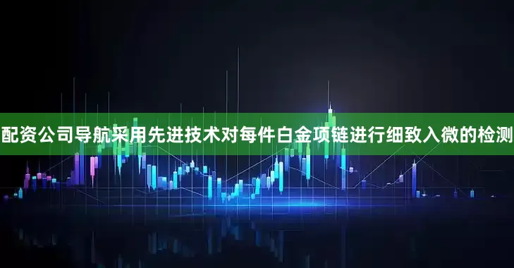 配资公司导航采用先进技术对每件白金项链进行细致入微的检测
