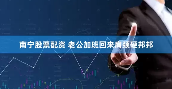南宁股票配资 老公加班回来肩颈硬邦邦