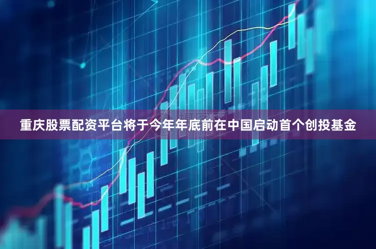 重庆股票配资平台将于今年年底前在中国启动首个创投基金