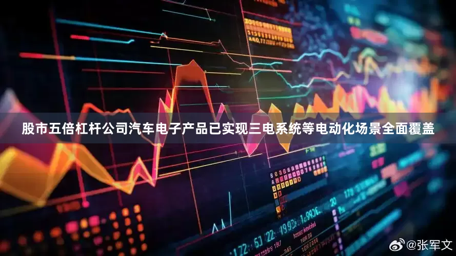 股市五倍杠杆公司汽车电子产品已实现三电系统等电动化场景全面覆盖