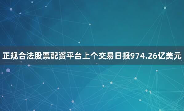 正规合法股票配资平台上个交易日报974.26亿美元