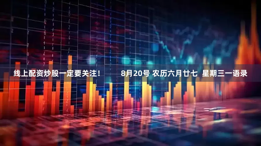 线上配资炒股一定要关注！        8月20号 农历六月廿七  星期三一语录