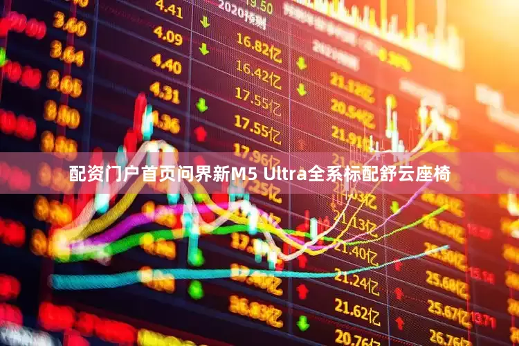 配资门户首页问界新M5 Ultra全系标配舒云座椅