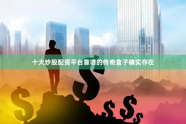 十大炒股配资平台靠谱的传奇盒子确实存在