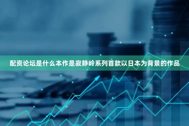 配资论坛是什么本作是寂静岭系列首款以日本为背景的作品