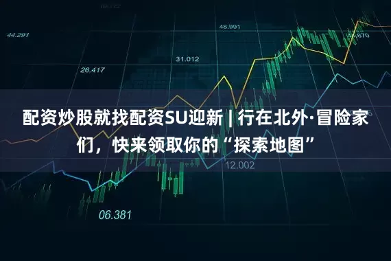 配资炒股就找配资SU迎新 | 行在北外·冒险家们，快来领取你的“探索地图”