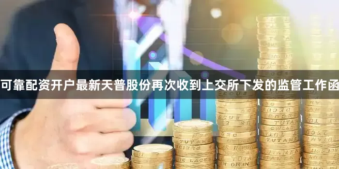 可靠配资开户最新天普股份再次收到上交所下发的监管工作函