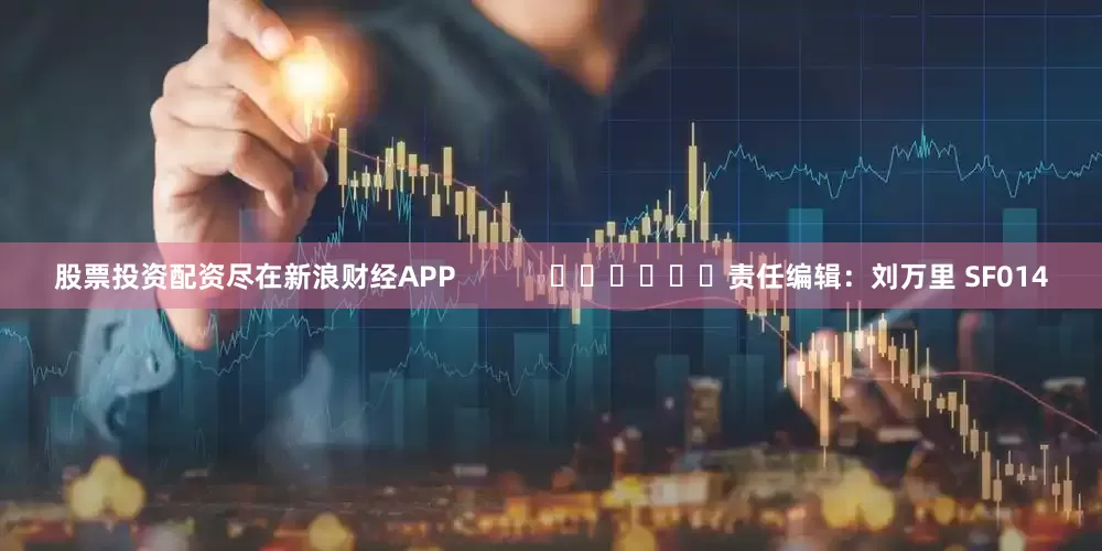 股票投资配资尽在新浪财经APP            						责任编辑：刘万里 SF014
