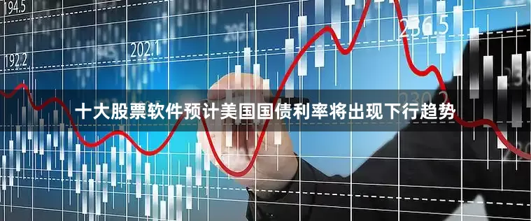 十大股票软件预计美国国债利率将出现下行趋势