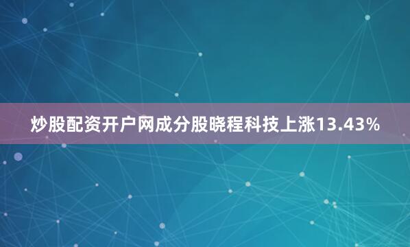 炒股配资开户网成分股晓程科技上涨13.43%
