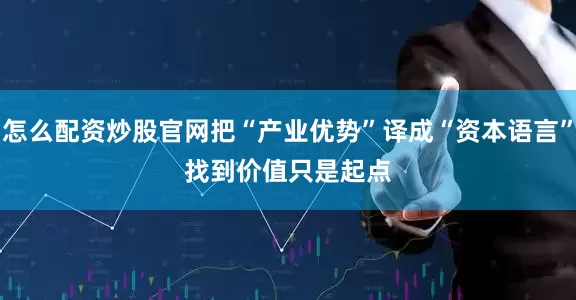 怎么配资炒股官网把“产业优势”译成“资本语言”　　找到价值只是起点
