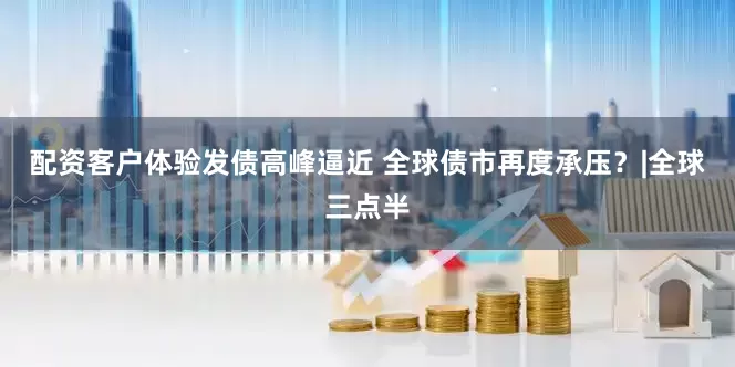 配资客户体验发债高峰逼近 全球债市再度承压？|全球三点半
