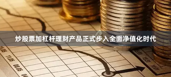 炒股票加杠杆理财产品正式步入全面净值化时代
