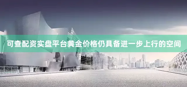 可查配资实盘平台黄金价格仍具备进一步上行的空间