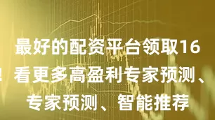 最好的配资平台领取166元红包！看更多高盈利专家预测、智能推荐