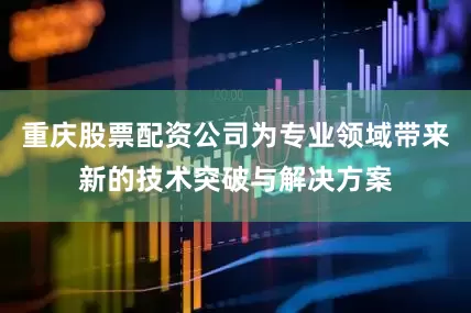 重庆股票配资公司为专业领域带来新的技术突破与解决方案