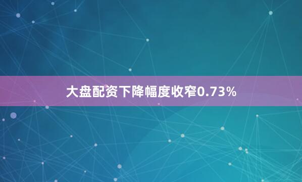 大盘配资下降幅度收窄0.73%