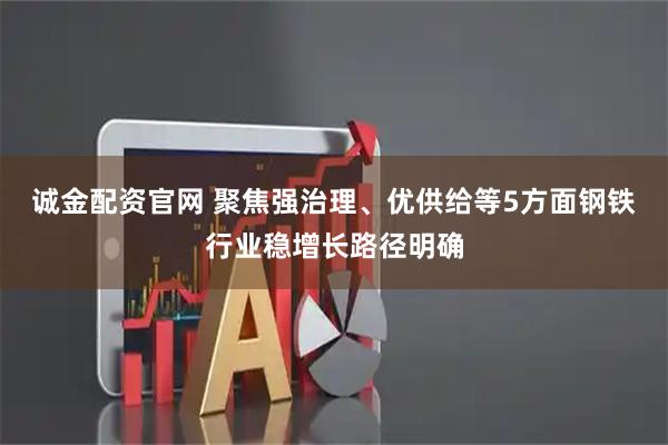 诚金配资官网 聚焦强治理、优供给等5方面钢铁行业稳增长路径明确