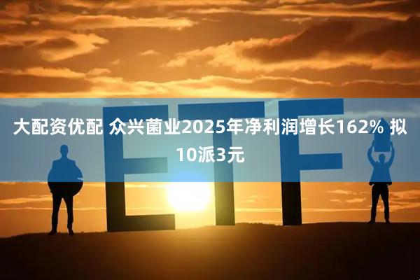 大配资优配 众兴菌业2025年净利润增长162% 拟10派3元