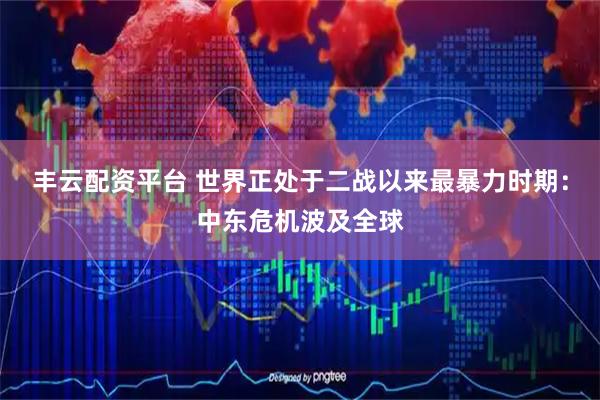 丰云配资平台 世界正处于二战以来最暴力时期:中东危机波及全球
