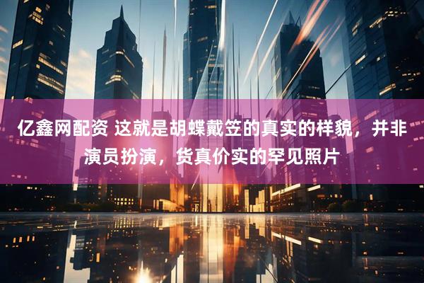 亿鑫网配资 这就是胡蝶戴笠的真实的样貌,并非演员扮演,货真价实的罕见照片