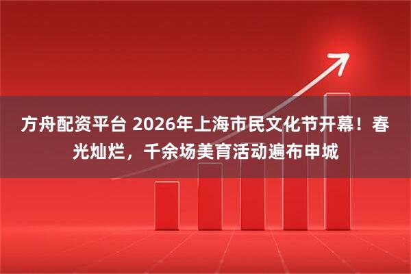 方舟配资平台 2026年上海市民文化节开幕！春光灿烂，千余场美育活动遍布申城