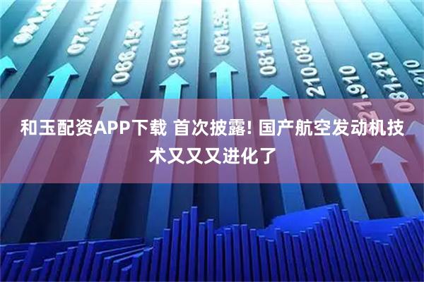 和玉配资APP下载 首次披露! 国产航空发动机技术又又又进化了