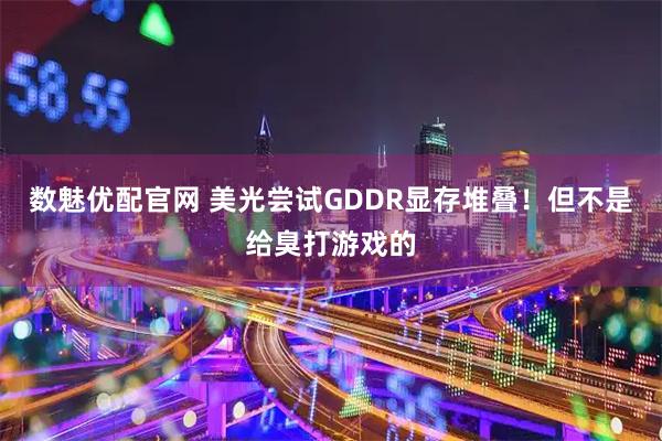 数魅优配官网 美光尝试GDDR显存堆叠!但不是给臭打游戏的