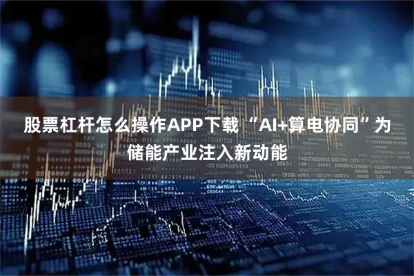 股票杠杆怎么操作APP下载 “AI+算电协同”为储能产业注入新动能