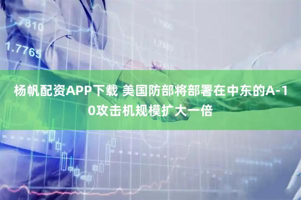 杨帆配资APP下载 美国防部将部署在中东的A-10攻击机规模扩大一倍