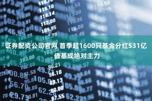 证券配资公司官网 首季超1600只基金分红531亿 债基成绝对主力