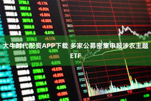 大牛时代配资APP下载 多家公募密集申报涉农主题ETF