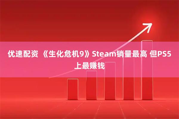 优速配资 《生化危机9》Steam销量最高 但PS5上最赚钱