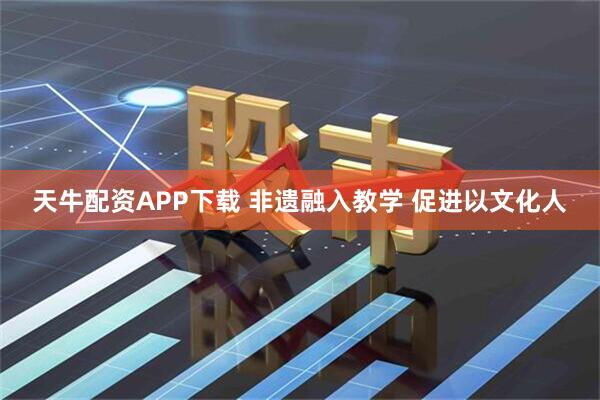 天牛配资APP下载 非遗融入教学 促进以文化人
