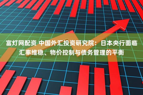 富灯网配资 中国外汇投资研究院：日本央行面临汇率维稳、物价控制与债务管理的平衡