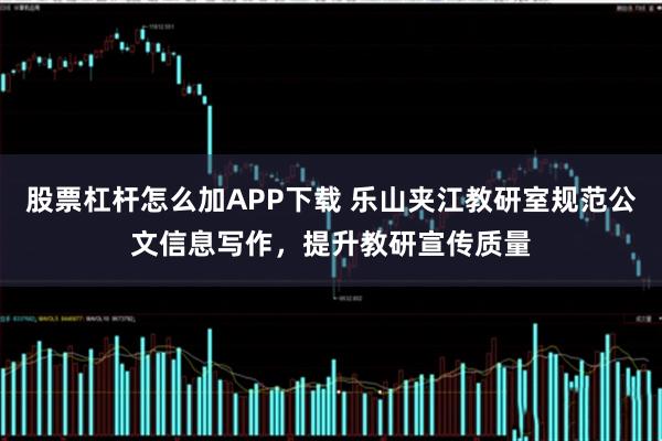 股票杠杆怎么加APP下载 乐山夹江教研室规范公文信息写作,提升教研宣传质量