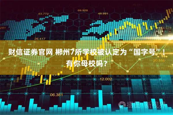 财信证券官网 郴州7所学校被认定为“国字号”！有你母校吗？