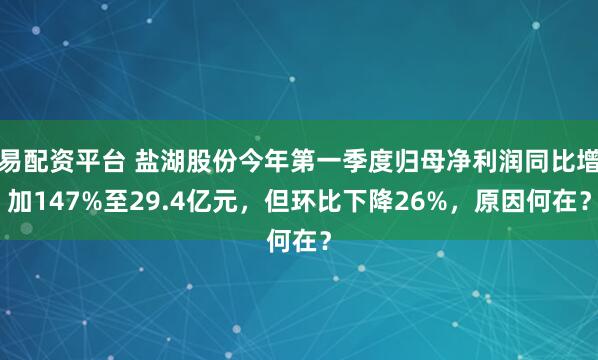易配资平台 盐湖股份今年第一季度归母净利润同比增加147%至29.4亿元,但环比下降26%,原因何在?