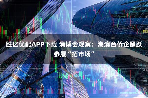 胜亿优配APP下载 消博会观察：港澳台侨企踊跃参展“拓市场”