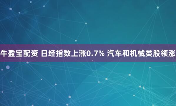 牛盈宝配资 日经指数上涨0.7% 汽车和机械类股领涨