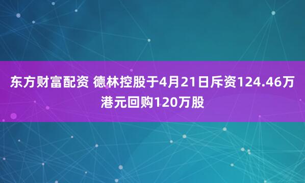 东方财富配资 德林控股于4月21日斥资124.46万港元回购120万股