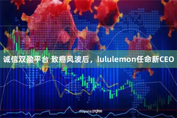 诚信双盈平台 致癌风波后，lululemon任命新CEO
