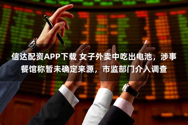 信达配资APP下载 女子外卖中吃出电池，涉事餐馆称暂未确定来源，市监部门介入调查